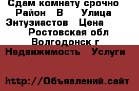 Сдам комнату срочно › Район ­ В-5 › Улица ­ Энтузиастов › Цена ­ 3 000 - Ростовская обл., Волгодонск г. Недвижимость » Услуги   